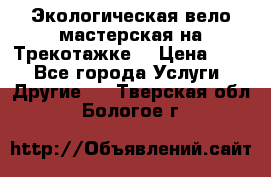 Экологическая вело мастерская на Трекотажке. › Цена ­ 10 - Все города Услуги » Другие   . Тверская обл.,Бологое г.